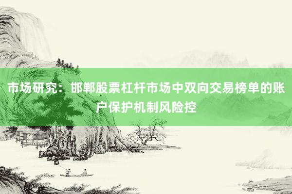 市场研究：邯郸股票杠杆市场中双向交易榜单的账户保护机制风险控
