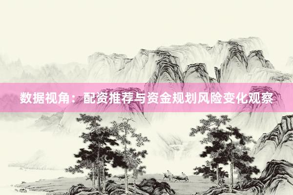 数据视角：配资推荐与资金规划风险变化观察