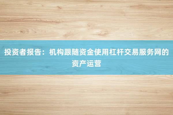 投资者报告：机构跟随资金使用杠杆交易服务网的资产运营