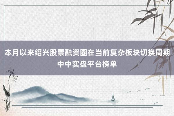 本月以来绍兴股票融资圈在当前复杂板块切换周期中中实盘平台榜单