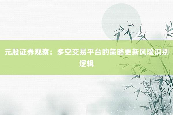 元股证券观察：多空交易平台的策略更新风险识别逻辑