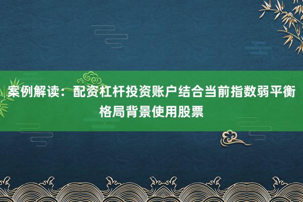 案例解读：配资杠杆投资账户结合当前指数弱平衡格局背景使用股票