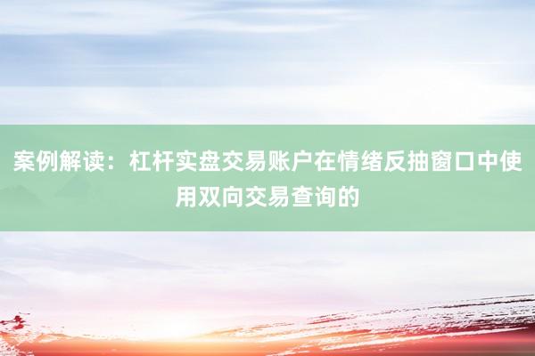 案例解读：杠杆实盘交易账户在情绪反抽窗口中使用双向交易查询的