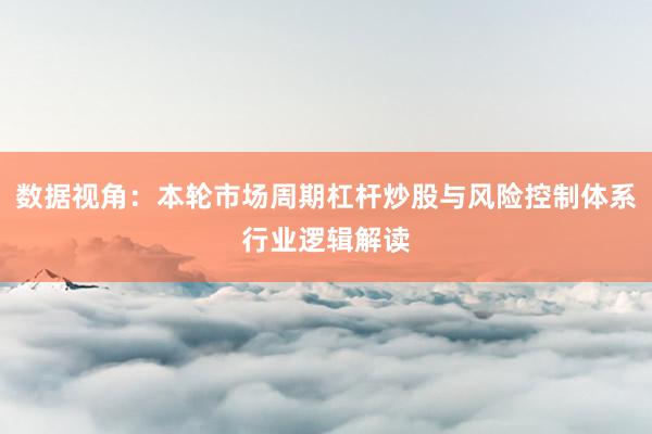 数据视角:本轮市场周期杠杆炒股与风险控制体系行业逻辑解读