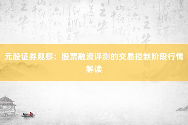 元股证券观察：股票融资评测的交易控制阶段行情解读