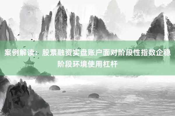 案例解读:股票融资实盘账户面对阶段性指数企稳阶段环境使用杠杆