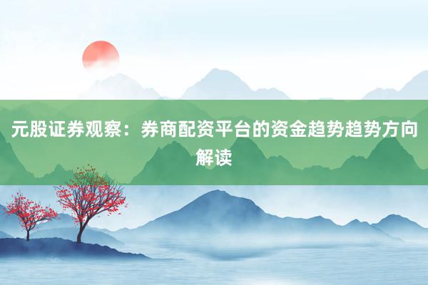 元股证券观察：券商配资平台的资金趋势趋势方向解读