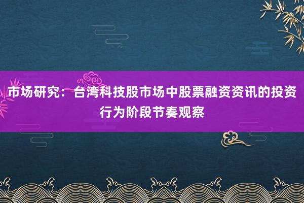 市场研究：台湾科技股市场中股票融资资讯的投资行为阶段节奏观察