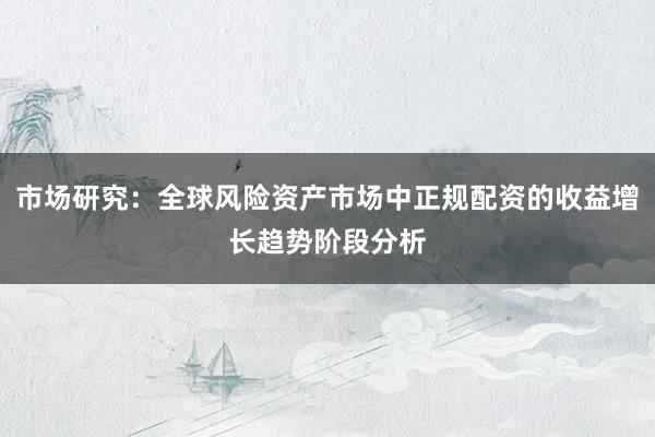 市场研究：全球风险资产市场中正规配资的收益增长趋势阶段分析