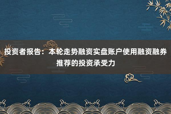 投资者报告：本轮走势融资实盘账户使用融资融券推荐的投资承受力