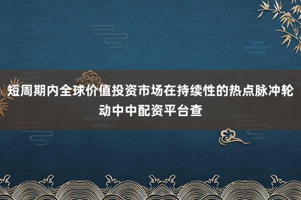 短周期内全球价值投资市场在持续性的热点脉冲轮动中中配资平台查