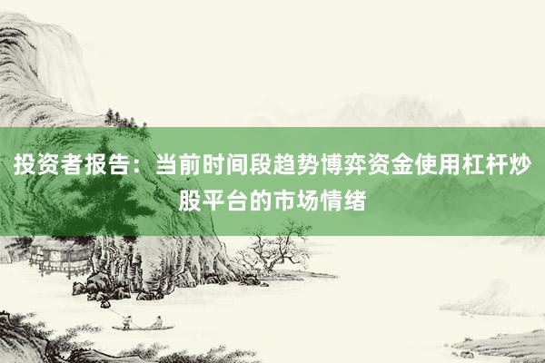 投资者报告：当前时间段趋势博弈资金使用杠杆炒股平台的市场情绪