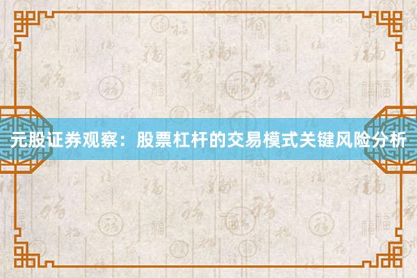 元股证券观察：股票杠杆的交易模式关键风险分析