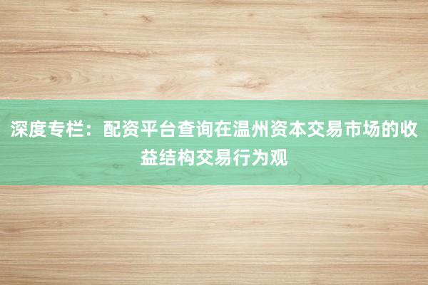 深度专栏：配资平台查询在温州资本交易市场的收益结构交易行为观