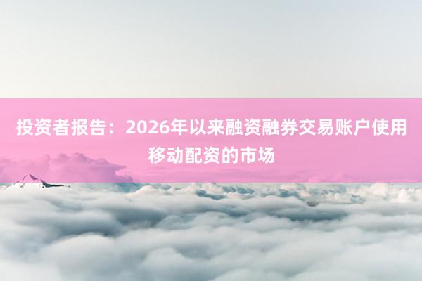投资者报告：2026年以来融资融券交易账户使用移动配资的市场