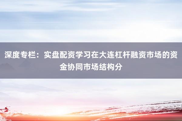 深度专栏：实盘配资学习在大连杠杆融资市场的资金协同市场结构分