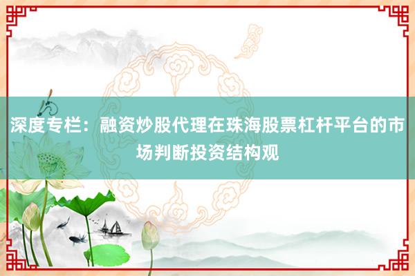 深度专栏：融资炒股代理在珠海股票杠杆平台的市场判断投资结构观