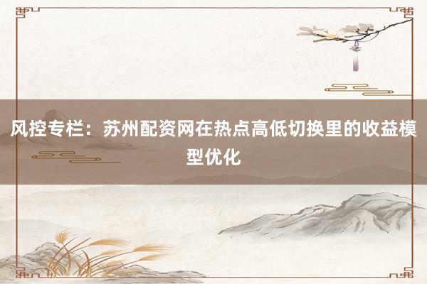 风控专栏：苏州配资网在热点高低切换里的收益模型优化