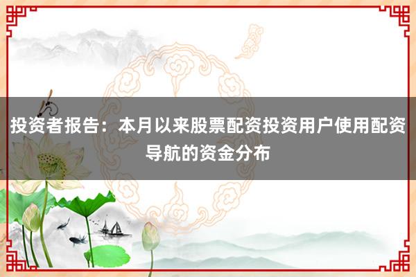 投资者报告：本月以来股票配资投资用户使用配资导航的资金分布
