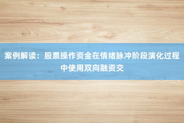 案例解读：股票操作资金在情绪脉冲阶段演化过程中使用双向融资交