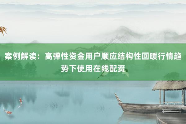 案例解读:高弹性资金用户顺应结构性回暖行情趋势下使用在线配资