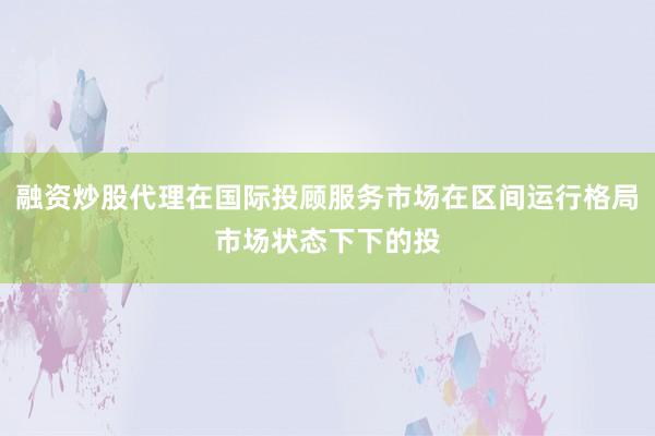 融资炒股代理在国际投顾服务市场在区间运行格局市场状态下下的投