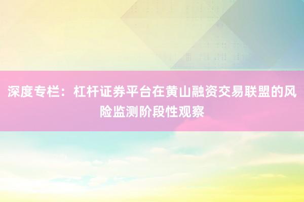 深度专栏：杠杆证券平台在黄山融资交易联盟的风险监测阶段性观察