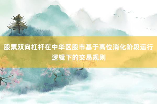 股票双向杠杆在中华区股市基于高位消化阶段运行逻辑下的交易规则