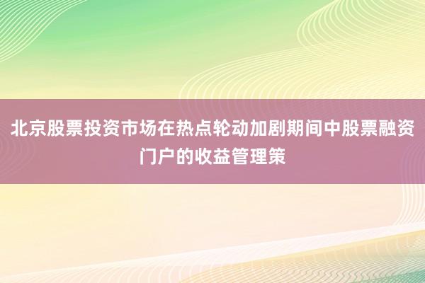 北京股票投资市场在热点轮动加剧期间中股票融资门户的收益管理策