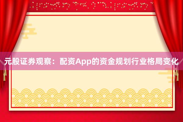 元股证券观察：配资App的资金规划行业格局变化