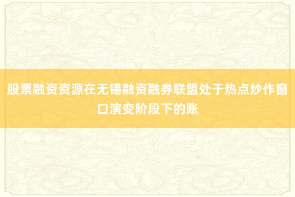 股票融资资源在无锡融资融券联盟处于热点炒作窗口演变阶段下的账