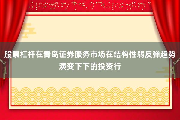 股票杠杆在青岛证券服务市场在结构性弱反弹趋势演变下下的投资行