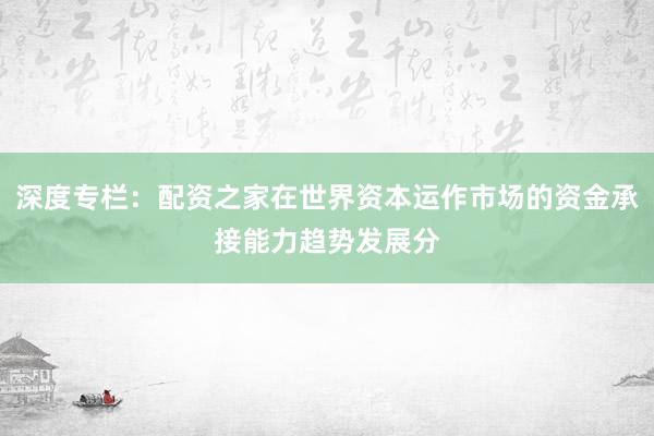 深度专栏：配资之家在世界资本运作市场的资金承接能力趋势发展分