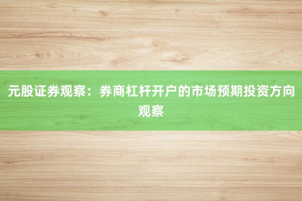 元股证券观察:券商杠杆开户的市场预期投资方向观察