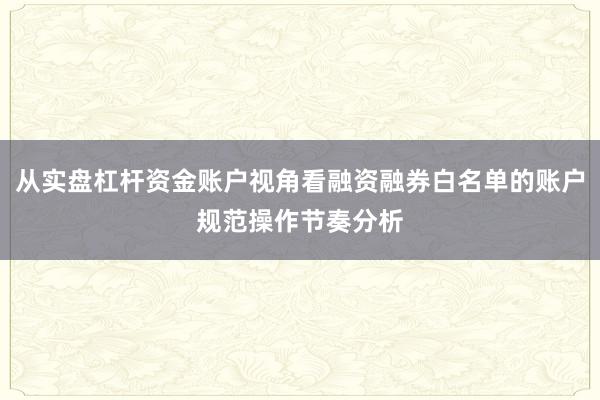 从实盘杠杆资金账户视角看融资融券白名单的账户规范操作节奏分析