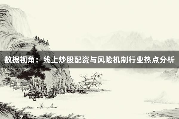 数据视角：线上炒股配资与风险机制行业热点分析