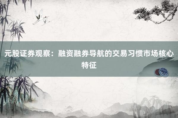 元股证券观察:融资融券导航的交易习惯市场核心特征