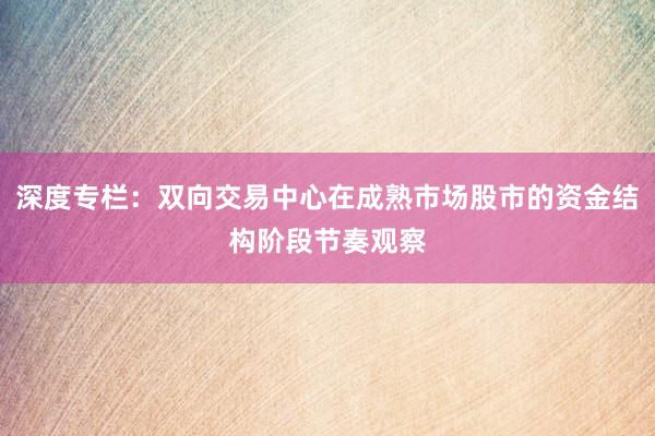 深度专栏：双向交易中心在成熟市场股市的资金结构阶段节奏观察