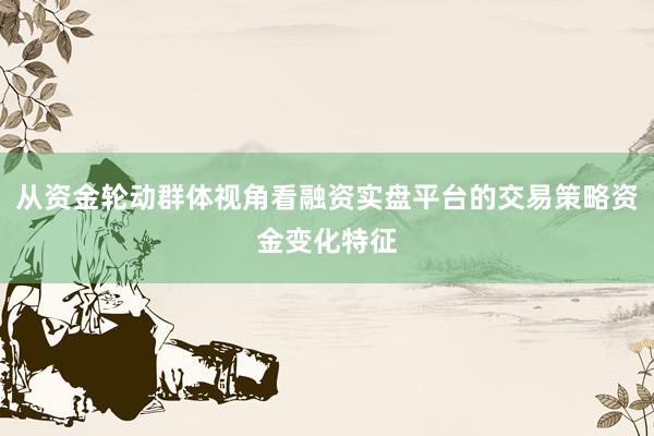 从资金轮动群体视角看融资实盘平台的交易策略资金变化特征