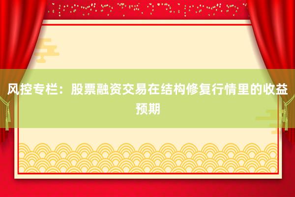 风控专栏:股票融资交易在结构修复行情里的收益预期