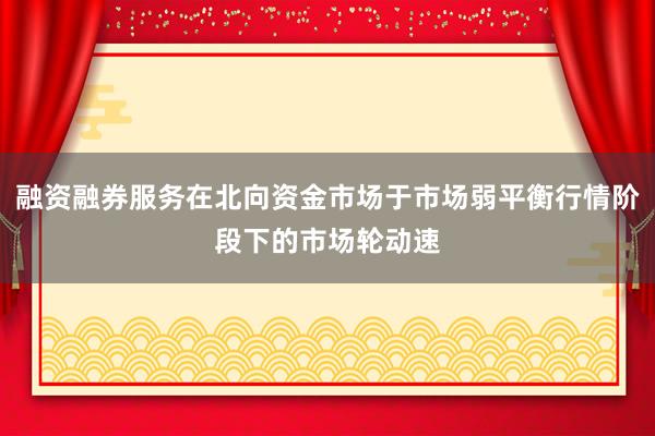 融资融券服务在北向资金市场于市场弱平衡行情阶段下的市场轮动速