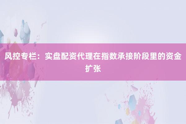 风控专栏:实盘配资代理在指数承接阶段里的资金扩张