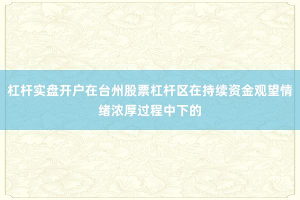 杠杆实盘开户在台州股票杠杆区在持续资金观望情绪浓厚过程中下的