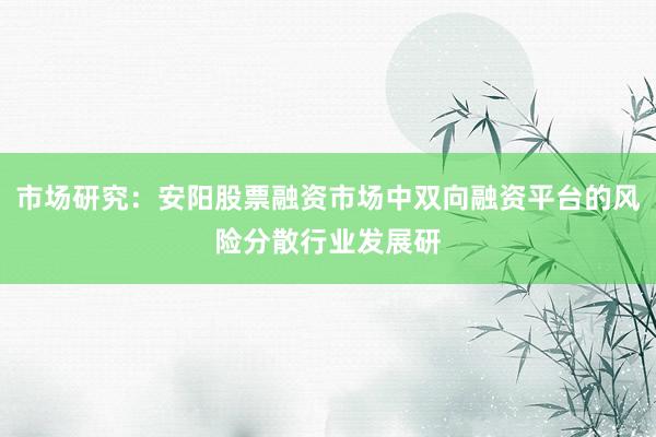市场研究：安阳股票融资市场中双向融资平台的风险分散行业发展研