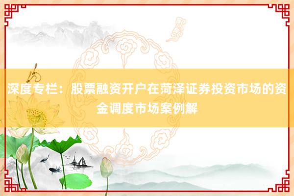 深度专栏：股票融资开户在菏泽证券投资市场的资金调度市场案例解