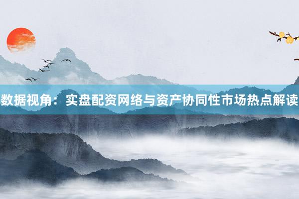 数据视角：实盘配资网络与资产协同性市场热点解读