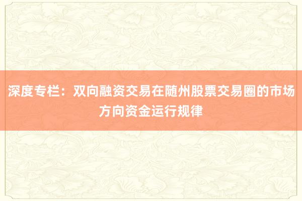 深度专栏：双向融资交易在随州股票交易圈的市场方向资金运行规律