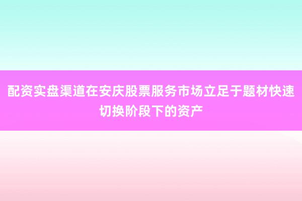 配资实盘渠道在安庆股票服务市场立足于题材快速切换阶段下的资产