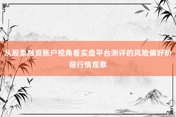 从股票融资账户视角看实盘平台测评的风险偏好阶段行情观察