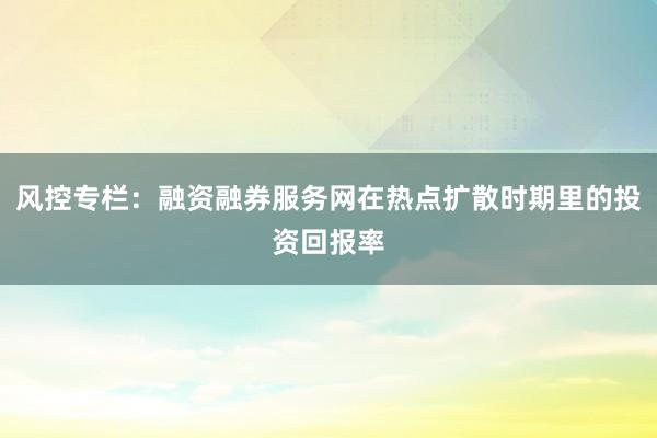 风控专栏：融资融券服务网在热点扩散时期里的投资回报率